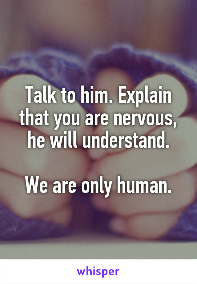 Talk to him. Explain that you are nervous, he will understand.

We are only human.