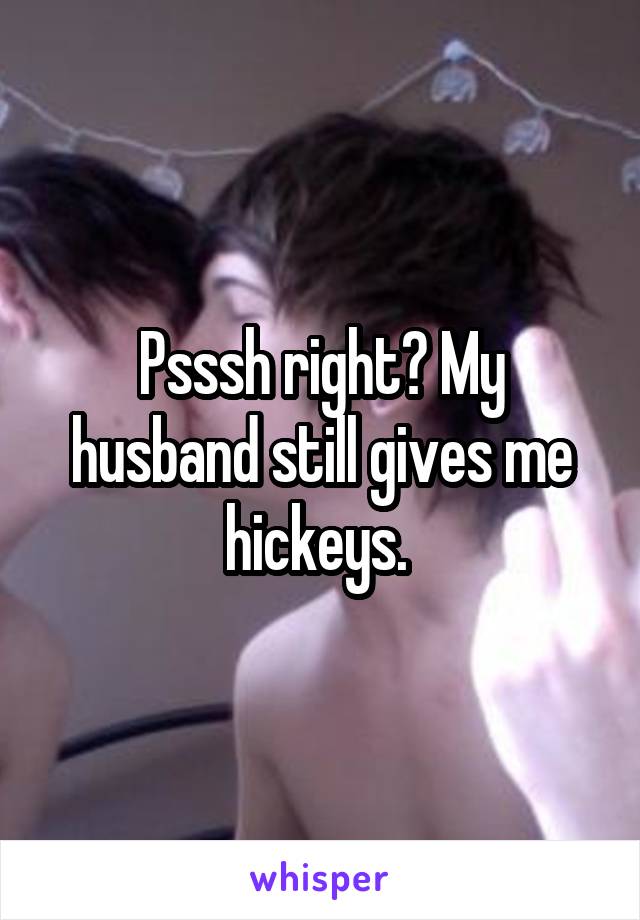 Psssh right? My husband still gives me hickeys. 