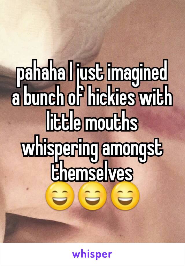 pahaha I just imagined a bunch of hickies with little mouths whispering amongst themselves 😄😄😄