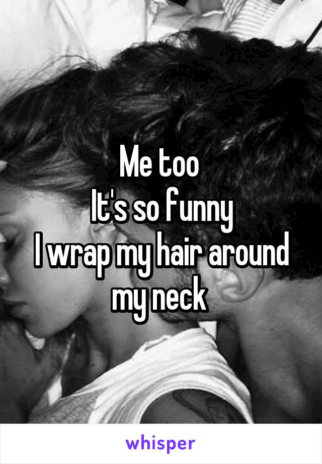 Me too 
It's so funny
I wrap my hair around my neck 