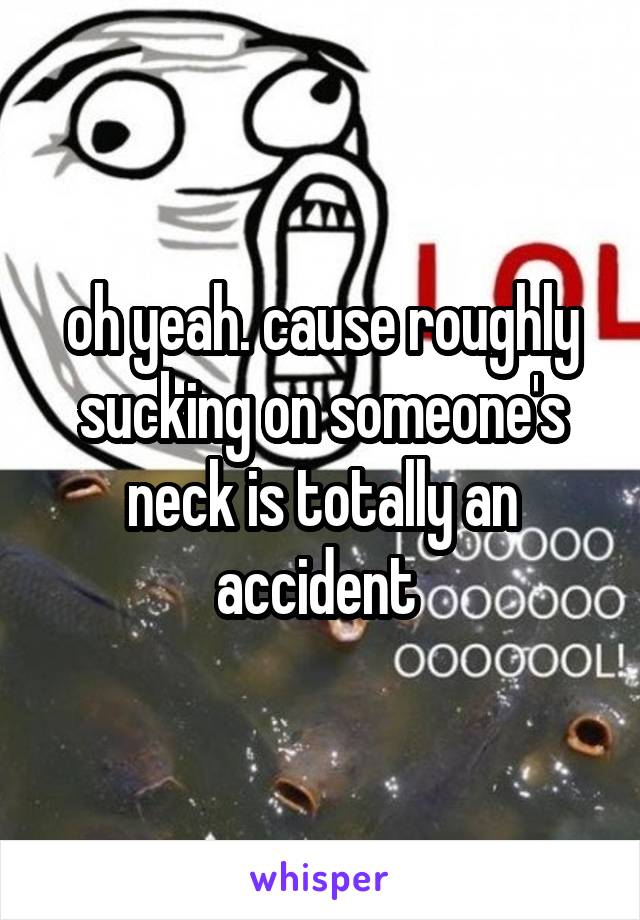 oh yeah. cause roughly sucking on someone's neck is totally an accident 