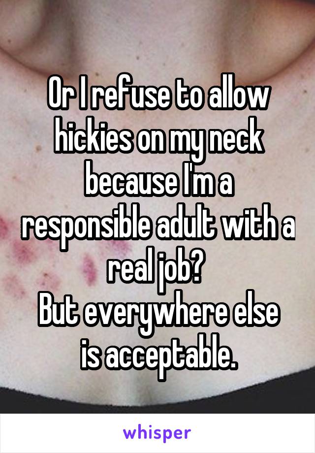 Or I refuse to allow hickies on my neck because I'm a responsible adult with a real job? 
But everywhere else is acceptable.