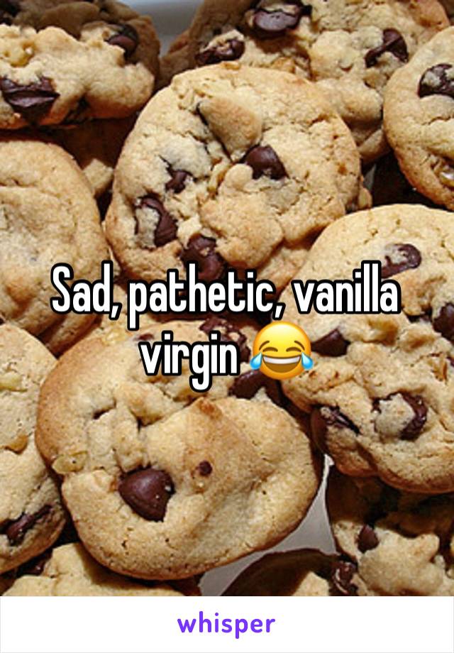 Sad, pathetic, vanilla virgin 😂 