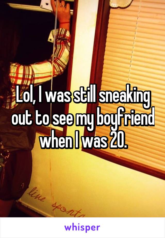 Lol, I was still sneaking out to see my boyfriend when I was 20.