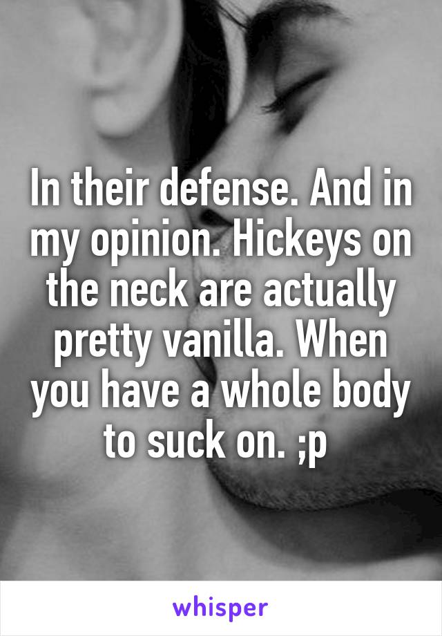 In their defense. And in my opinion. Hickeys on the neck are actually pretty vanilla. When you have a whole body to suck on. ;p 