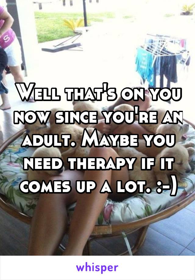 Well that's on you now since you're an adult. Maybe you need therapy if it comes up a lot. :-)