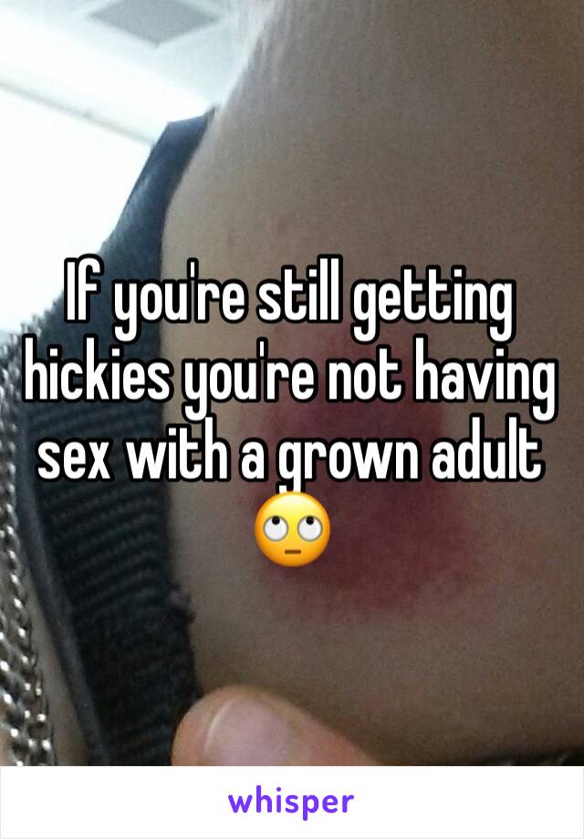 If you're still getting hickies you're not having sex with a grown adult 🙄