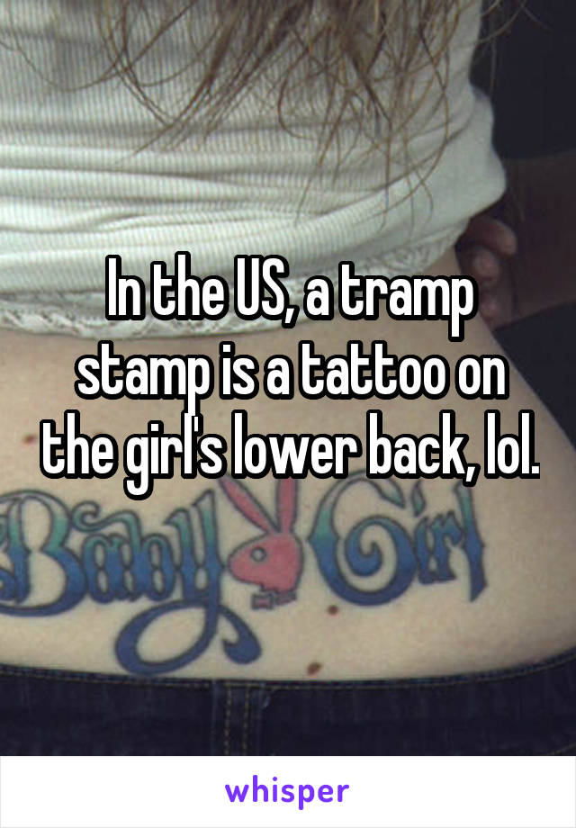 In the US, a tramp stamp is a tattoo on the girl's lower back, lol. 