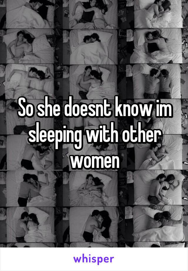 So she doesnt know im sleeping with other women