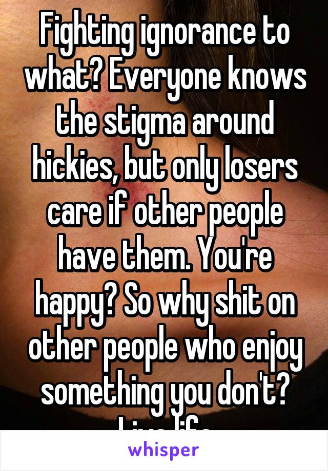 Fighting ignorance to what? Everyone knows the stigma around hickies, but only losers care if other people have them. You're happy? So why shit on other people who enjoy something you don't? Live life