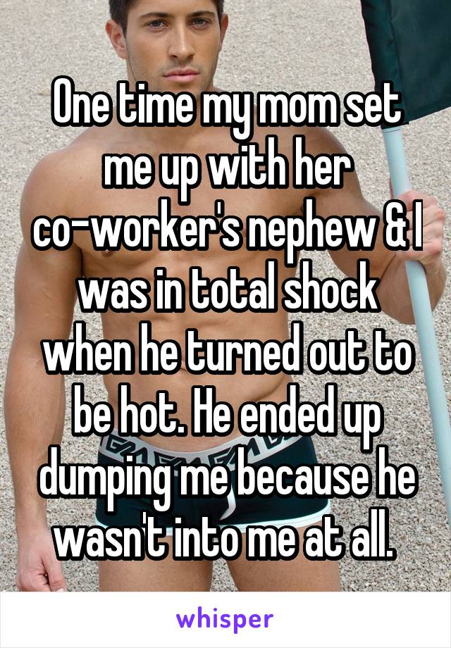 One time my mom set me up with her co-worker's nephew & I was in total shock when he turned out to be hot. He ended up dumping me because he wasn't into me at all. 