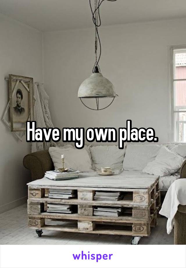 Have my own place. 