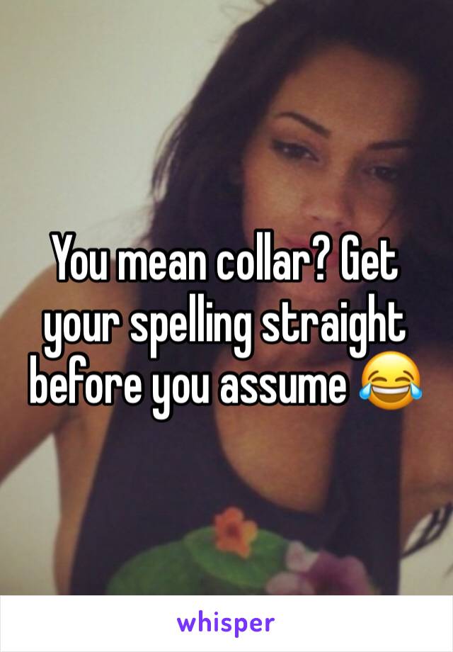 You mean collar? Get your spelling straight before you assume 😂