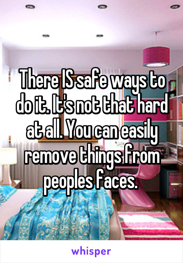 There IS safe ways to do it. It's not that hard at all. You can easily remove things from peoples faces. 