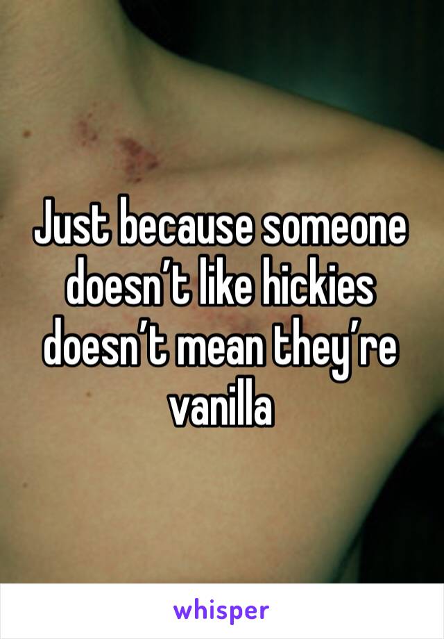 Just because someone doesn’t like hickies doesn’t mean they’re vanilla