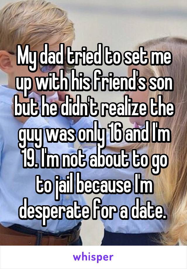 My dad tried to set me up with his friend's son but he didn't realize the guy was only 16 and I'm 19. I'm not about to go to jail because I'm desperate for a date. 