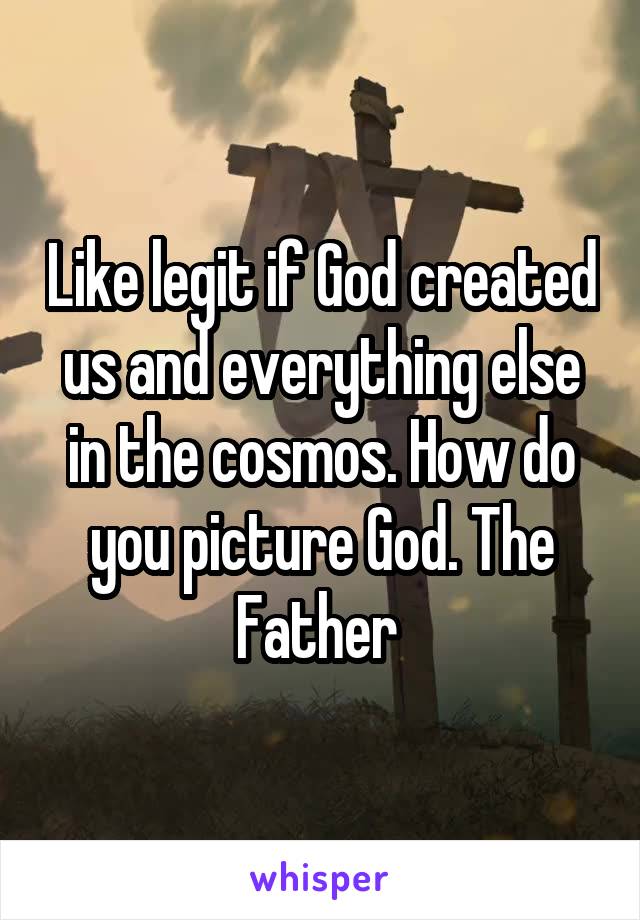 Like legit if God created us and everything else in the cosmos. How do you picture God. The Father 