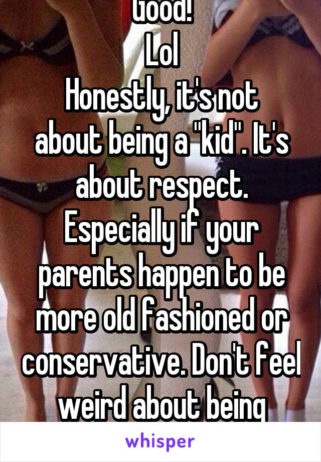 Good!
Lol
Honestly, it's not about being a "kid". It's about respect. Especially if your parents happen to be more old fashioned or conservative. Don't feel weird about being respectful of cont'd 