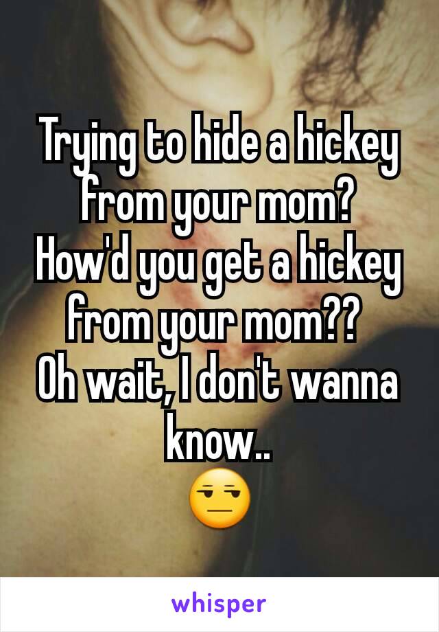 Trying to hide a hickey from your mom?
How'd you get a hickey from your mom?? 
Oh wait, I don't wanna know..
😒