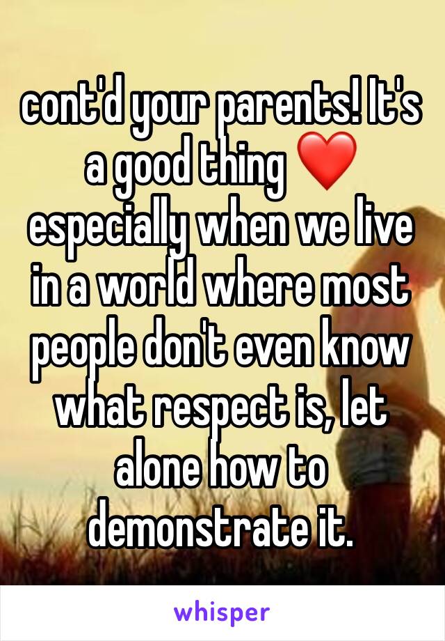 cont'd your parents! It's a good thing ❤️ especially when we live in a world where most people don't even know what respect is, let alone how to demonstrate it.