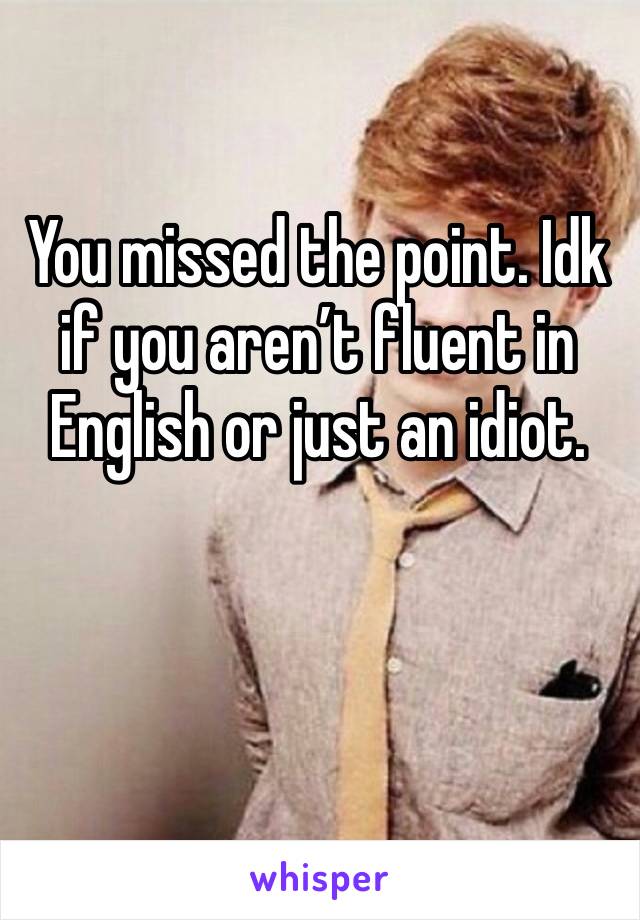 You missed the point. Idk if you aren’t fluent in English or just an idiot. 