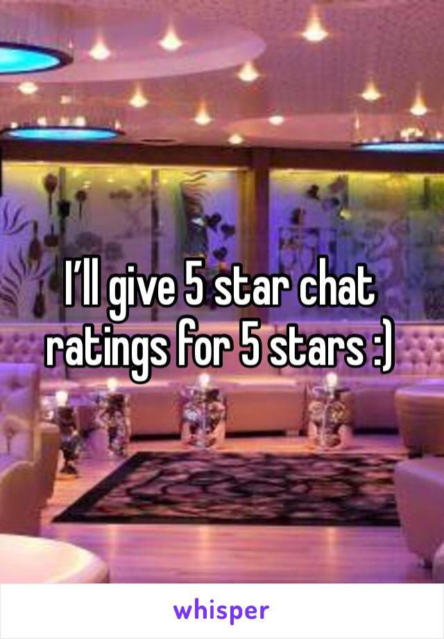 I’ll give 5 star chat ratings for 5 stars :)