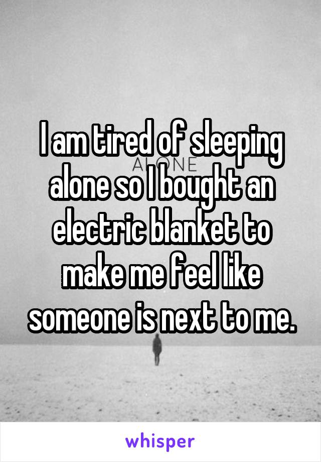 I am tired of sleeping alone so I bought an electric blanket to make me feel like someone is next to me.