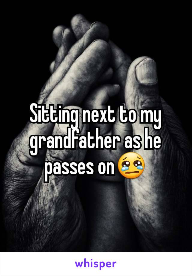 Sitting next to my grandfather as he passes onðŸ˜¢