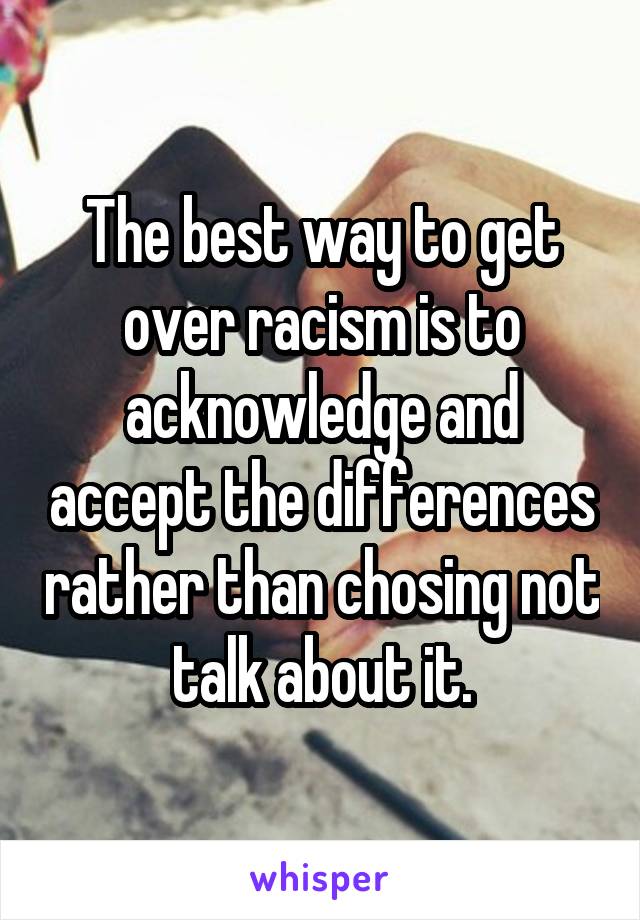 The best way to get over racism is to acknowledge and accept the differences rather than chosing not talk about it.