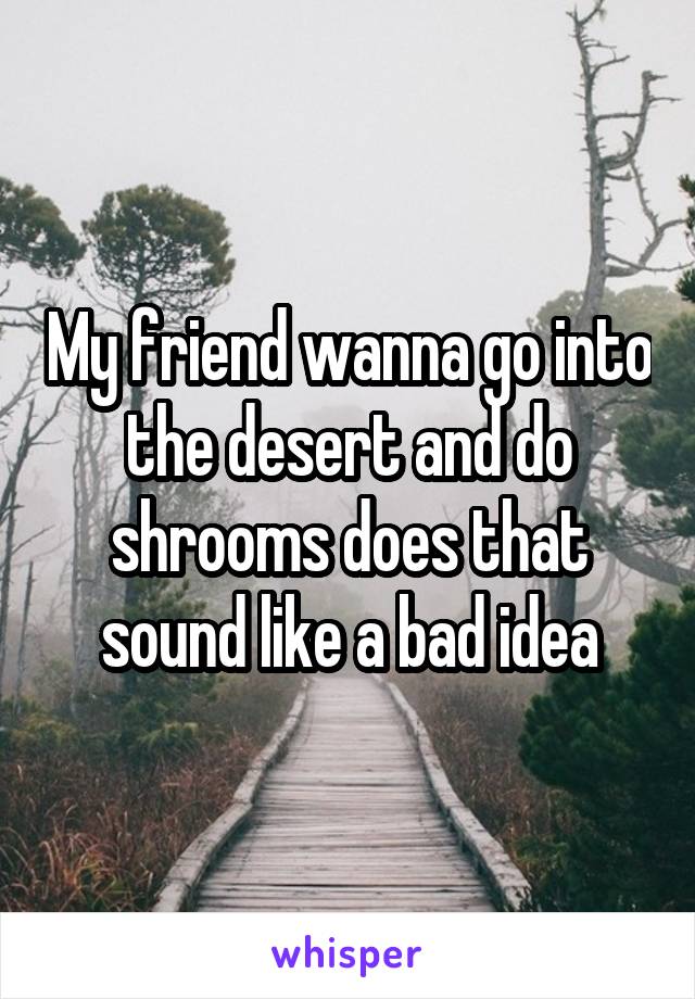 My friend wanna go into the desert and do shrooms does that sound like a bad idea
