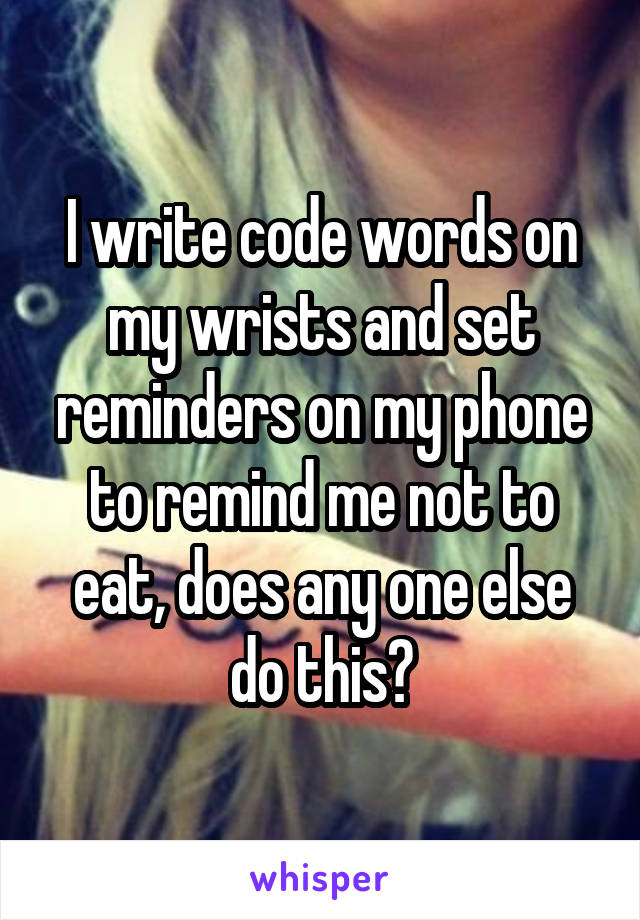 I write code words on my wrists and set reminders on my phone to remind me not to eat, does any one else do this?