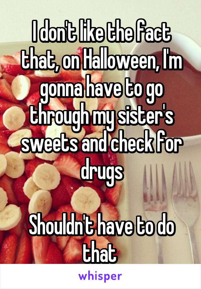 I don't like the fact that, on Halloween, I'm gonna have to go through my sister's sweets and check for drugs

Shouldn't have to do that 