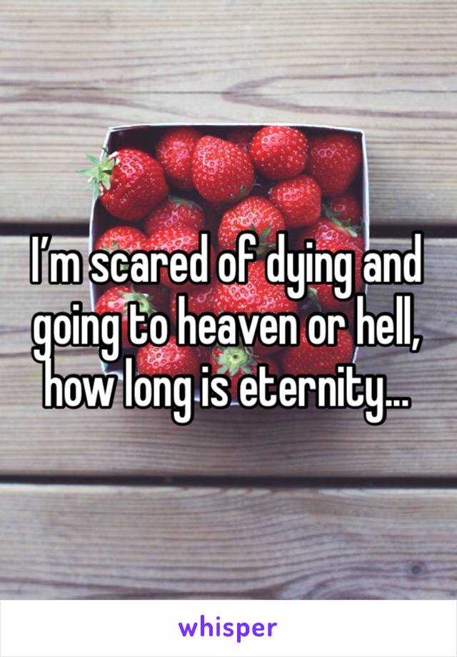 I’m scared of dying and going to heaven or hell, how long is eternity...
