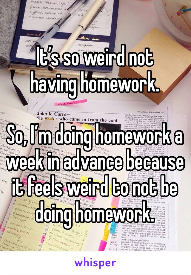 It’s so weird not having homework. 

So, I’m doing homework a week in advance because it feels weird to not be doing homework. 