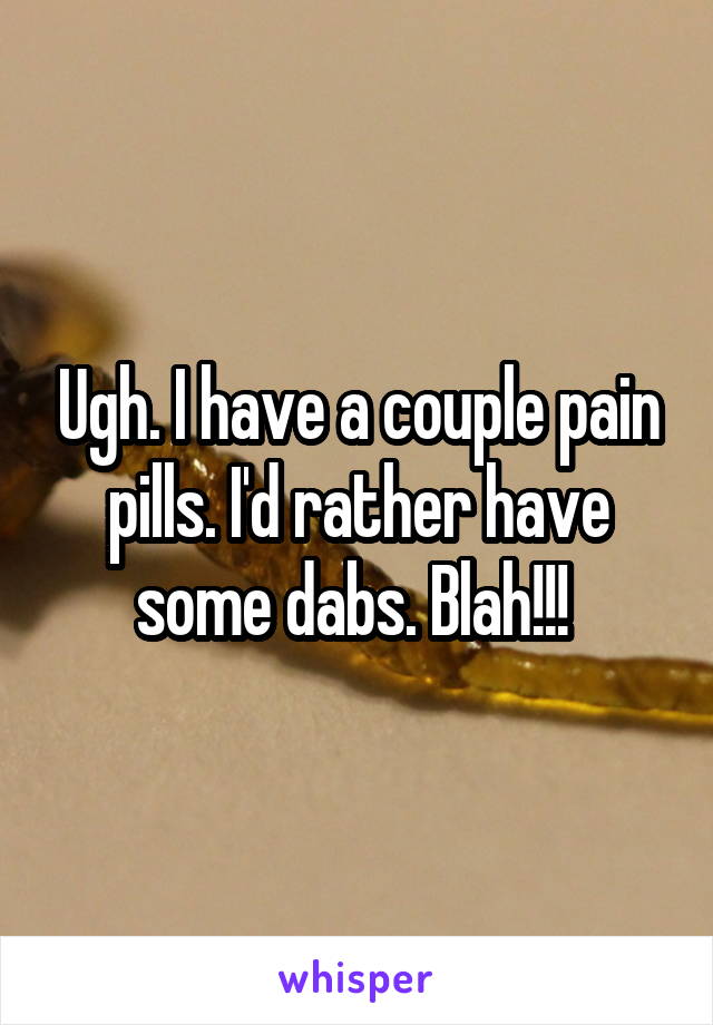 Ugh. I have a couple pain pills. I'd rather have some dabs. Blah!!! 