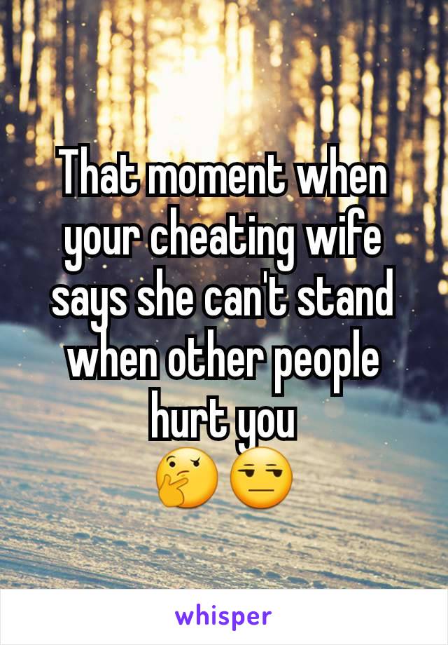 That moment when your cheating wife says she can't stand when other people hurt you
ðŸ¤”ðŸ˜’