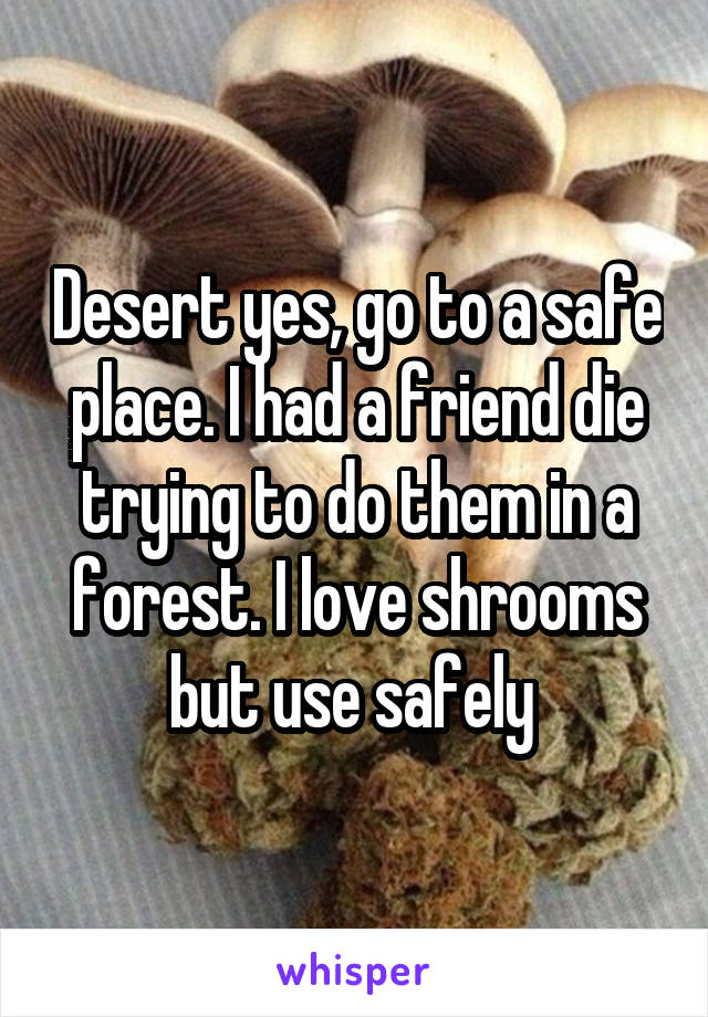 Desert yes, go to a safe place. I had a friend die trying to do them in a forest. I love shrooms but use safely 