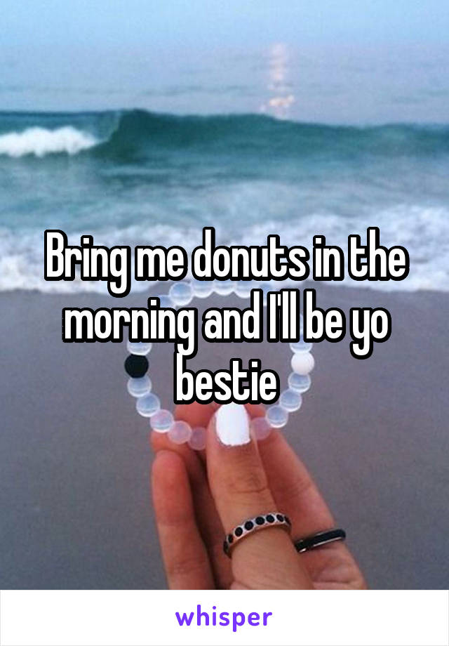 Bring me donuts in the morning and I'll be yo bestie