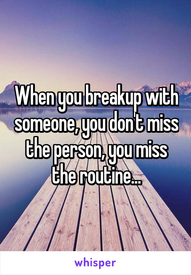 When you breakup with someone, you don't miss the person, you miss the routine...