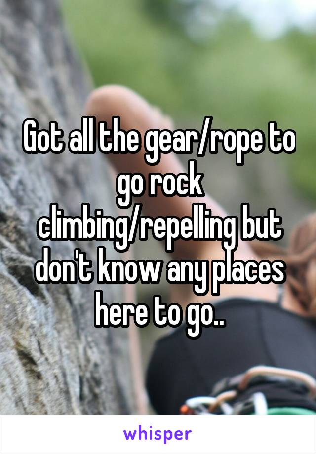 Got all the gear/rope to go rock climbing/repelling but don't know any places here to go..