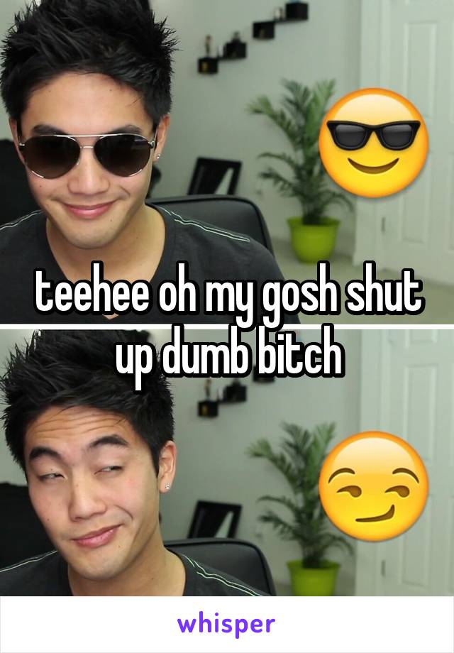 teehee oh my gosh shut up dumb bitch