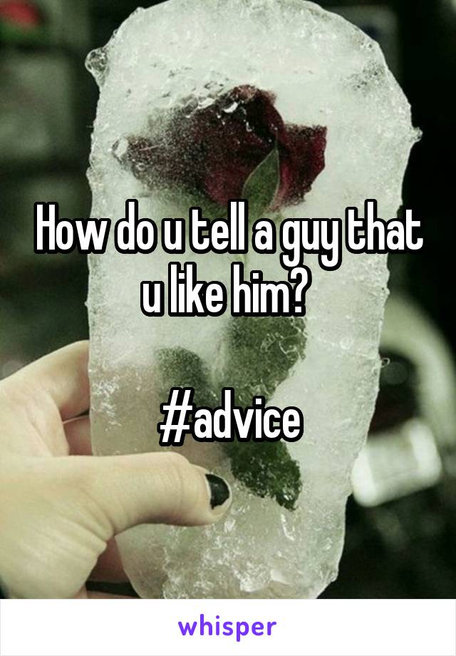 How do u tell a guy that u like him? 

#advice