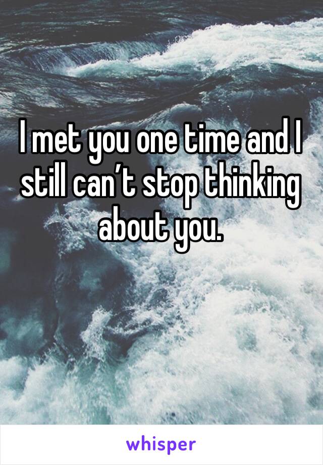 I met you one time and I still can’t stop thinking about you. 