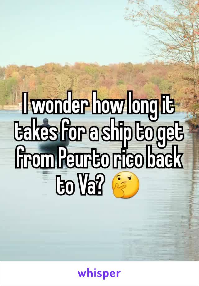 I wonder how long it takes for a ship to get from Peurto rico back to Va? ðŸ¤”