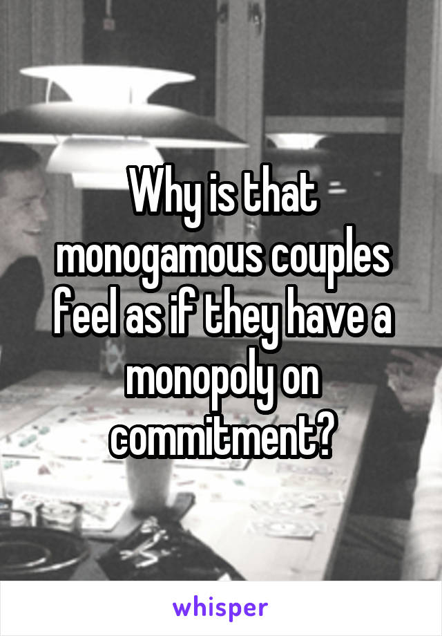 Why is that monogamous couples feel as if they have a monopoly on commitment?