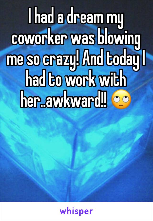 I had a dream my coworker was blowing me so crazy! And today I had to work with her..awkward!! ðŸ™„