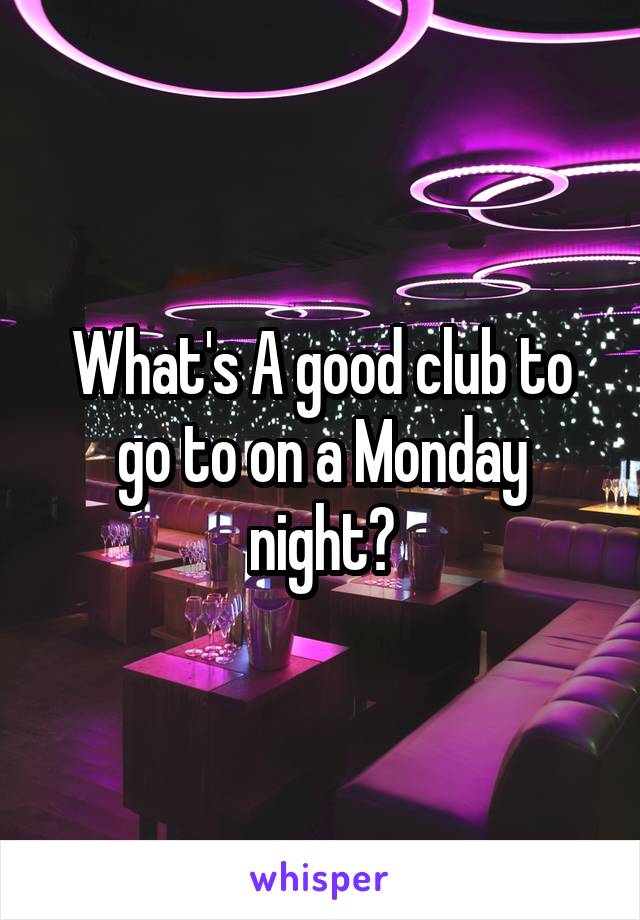 What's A good club to go to on a Monday night?