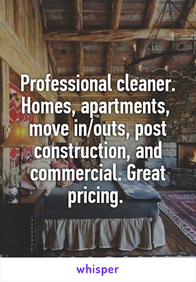 Professional cleaner. Homes, apartments,  move in/outs, post construction, and commercial. Great pricing. 