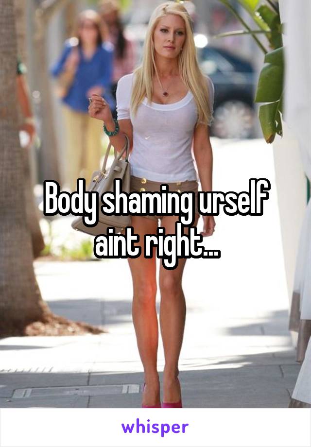 Body shaming urself aint right...