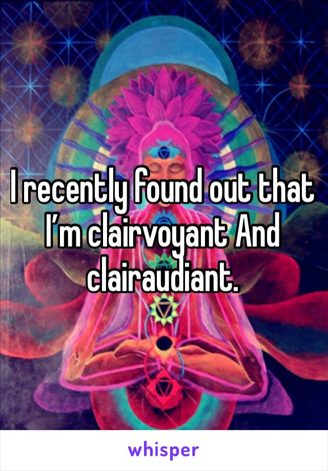 I recently found out that I’m clairvoyant And clairaudiant. 